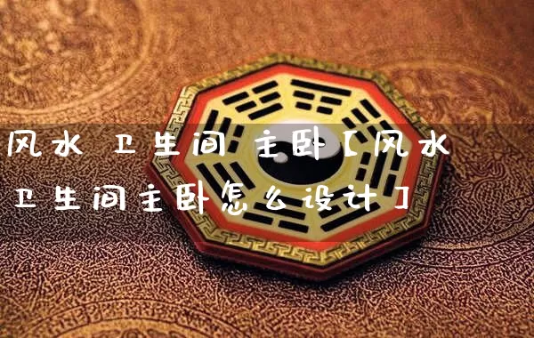 风水 卫生间 主卧【风水卫生间主卧怎么设计】_https://www.dao-sheng-yuan.com_算命_第1张