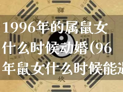 1996年的属鼠女什么时候动婚(96年鼠女什么时候能遇到真爱)_https://www.dao-sheng-yuan.com_风水_第1张