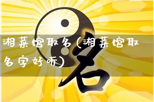 湘菜馆取名(湘菜馆取名字好听)_https://www.dao-sheng-yuan.com_八字_第1张