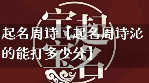 起名周诗【起名周诗沁的能打多少分】_https://www.dao-sheng-yuan.com_生肖属相_第1张