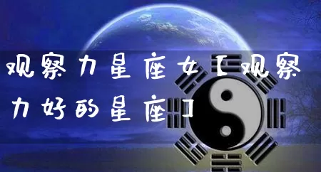 观察力星座女【观察力好的星座】_https://www.dao-sheng-yuan.com_十二星座_第1张