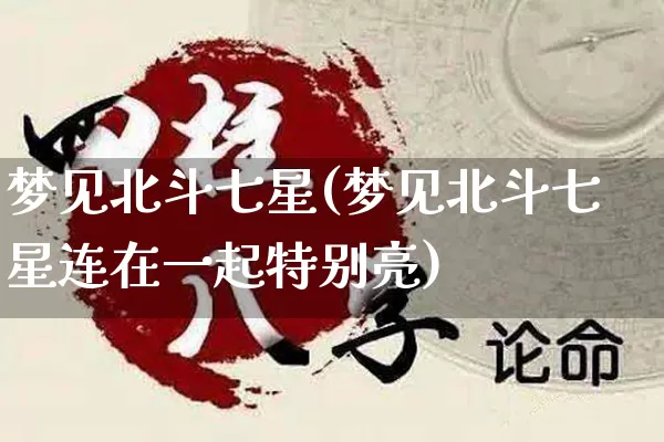 梦见北斗七星(梦见北斗七星连在一起特别亮)_https://www.dao-sheng-yuan.com_十二星座_第1张