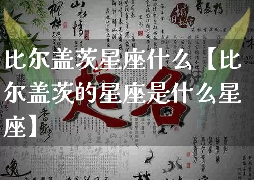 比尔盖茨星座什么【比尔盖茨的星座是什么星座】_https://www.dao-sheng-yuan.com_十二星座_第1张