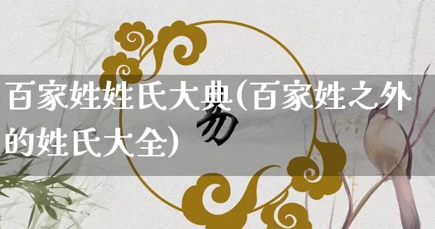 百家姓姓氏大典(百家姓之外的姓氏大全)_https://www.dao-sheng-yuan.com_生肖属相_第1张