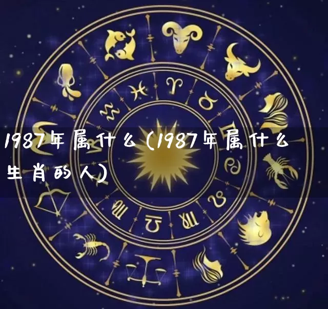 1987年属什么(1987年属什么生肖的人)_https://www.dao-sheng-yuan.com_风水_第1张
