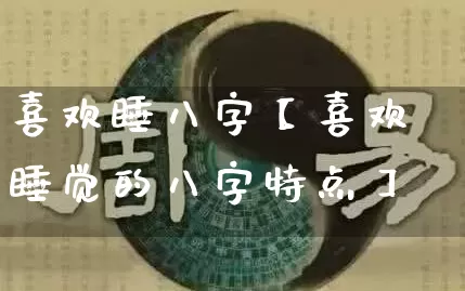 喜欢睡八字【喜欢睡觉的八字特点】_https://www.dao-sheng-yuan.com_周公解梦_第1张