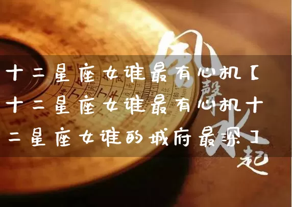 十二星座女谁最有心机【十二星座女谁最有心机十二星座女谁的城府最深】_https://www.dao-sheng-yuan.com_十二星座_第1张