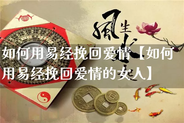 如何用易经挽回爱情【如何用易经挽回爱情的女人】_https://www.dao-sheng-yuan.com_五行_第1张