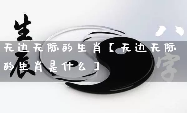无边无际的生肖【无边无际的生肖是什么】_https://www.dao-sheng-yuan.com_生肖属相_第1张