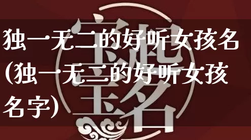独一无二的好听女孩名(独一无二的好听女孩名字)_https://www.dao-sheng-yuan.com_起名_第1张