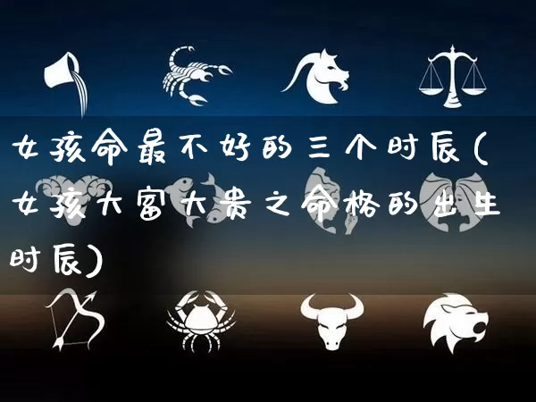 女孩命最不好的三个时辰(女孩大富大贵之命格的出生时辰)_易经_第1张_道圣缘 女孩命最不好的三个时辰(女孩大富大贵之命格的出生时辰)_https://www.dao-sheng-yuan.com_易经_第1张