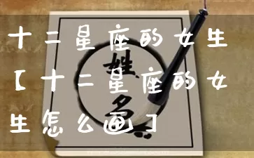 十二星座的女生【十二星座的女生怎么画】_https://www.dao-sheng-yuan.com_算命_第1张
