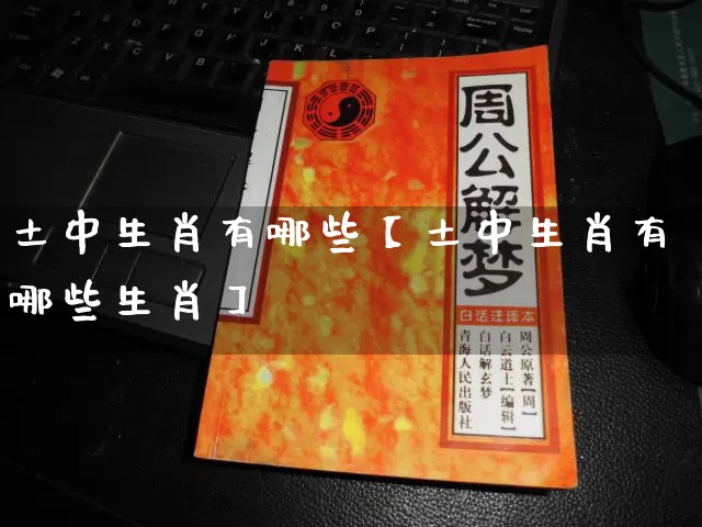 土中生肖有哪些【土中生肖有哪些生肖】_https://www.dao-sheng-yuan.com_道源国学_第1张