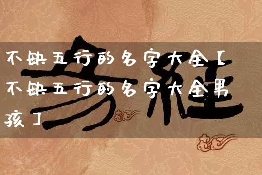 不缺五行的名字大全【不缺五行的名字大全男孩】_https://www.dao-sheng-yuan.com_生肖属相_第1张