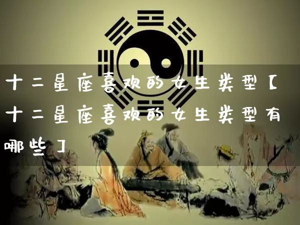 十二星座喜欢的女生类型【十二星座喜欢的女生类型有哪些】_https://www.dao-sheng-yuan.com_易经_第1张
