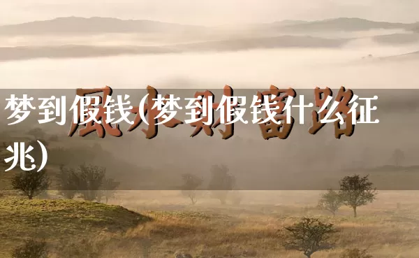 梦到假钱(梦到假钱什么征兆)_https://www.dao-sheng-yuan.com_起名_第1张