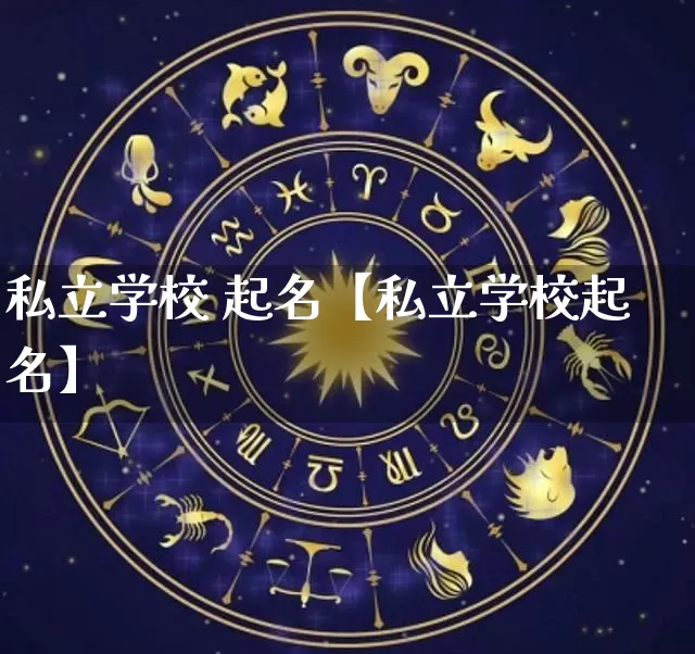 私立学校 起名【私立学校起名】_https://www.dao-sheng-yuan.com_十二星座_第1张
