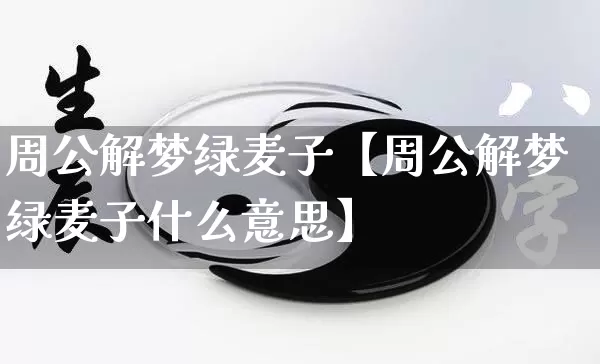 周公解梦绿麦子【周公解梦绿麦子什么意思】_https://www.dao-sheng-yuan.com_八字_第1张