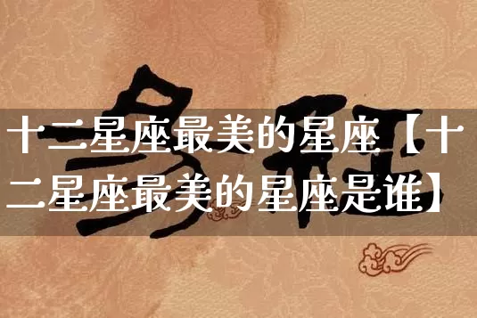 十二星座最美的星座【十二星座最美的星座是谁】_十二星座_第1张_道圣缘 十二星座最美的星座【十二星座最美的星座是谁】_https://www.dao-sheng-yuan.com_十二星座_第1张