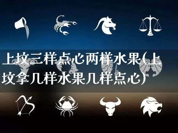 上坟三样点心两样水果(上坟拿几样水果几样点心)_https://www.dao-sheng-yuan.com_八字_第1张