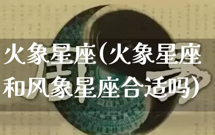 火象星座(火象星座和风象星座合适吗)_https://www.dao-sheng-yuan.com_生肖属相_第1张