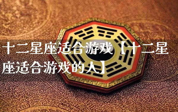 十二星座适合游戏【十二星座适合游戏的人】_https://www.dao-sheng-yuan.com_周公解梦_第1张