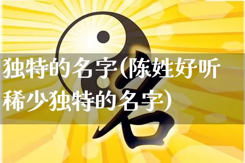 独特的名字(陈姓好听稀少独特的名字)_https://www.dao-sheng-yuan.com_十二星座_第1张