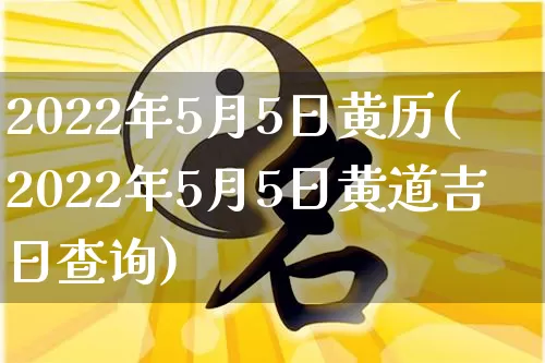 2022年5月5日黄历(2022年5月5日黄道吉日查询)_https://www.dao-sheng-yuan.com_五行_第1张