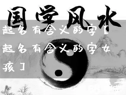 起名有含义的字【起名有含义的字女孩】_https://www.dao-sheng-yuan.com_生肖属相_第1张