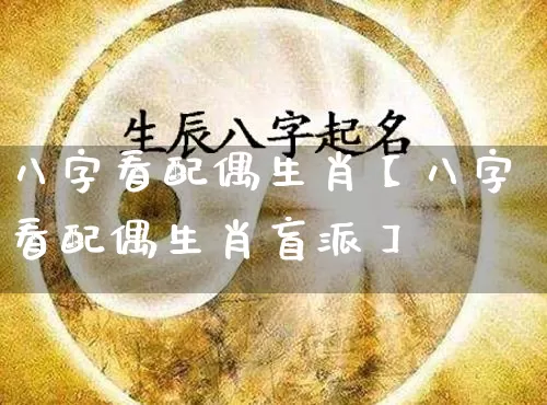 八字看配偶生肖【八字看配偶生肖盲派】_https://www.dao-sheng-yuan.com_道源国学_第1张