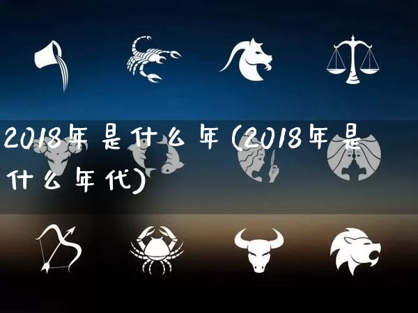 2018年是什么年(2018年是什么年代)_https://www.dao-sheng-yuan.com_五行_第1张