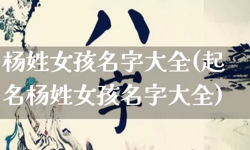 杨姓女孩名字大全(起名杨姓女孩名字大全)_https://www.dao-sheng-yuan.com_风水_第1张