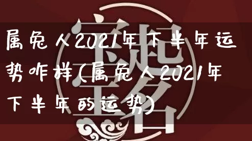 属兔人2021年下半年运势咋样(属兔人2021年下半年的运势)_https://www.dao-sheng-yuan.com_十二星座_第1张