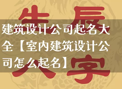 建筑设计公司起名大全【室内建筑设计公司怎么起名】_https://www.dao-sheng-yuan.com_风水_第1张