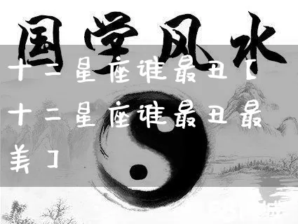 十二星座谁最丑【十二星座谁最丑最美】_https://www.dao-sheng-yuan.com_周公解梦_第1张