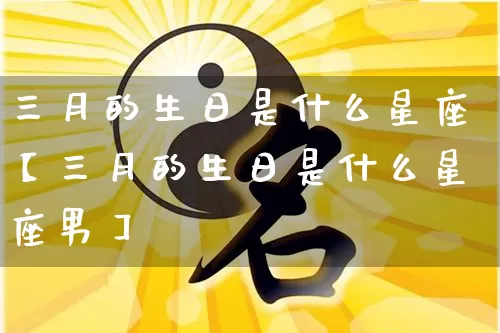 三月的生日是什么星座【三月的生日是什么星座男】_https://www.dao-sheng-yuan.com_易经_第1张