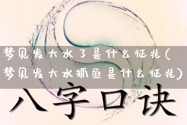 梦见发大水了是什么征兆(梦见发大水抓鱼是什么征兆)_https://www.dao-sheng-yuan.com_五行_第1张