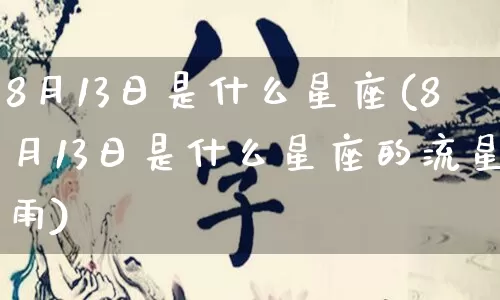 8月13日是什么星座(8月13日是什么星座的流星雨)_https://www.dao-sheng-yuan.com_十二星座_第1张