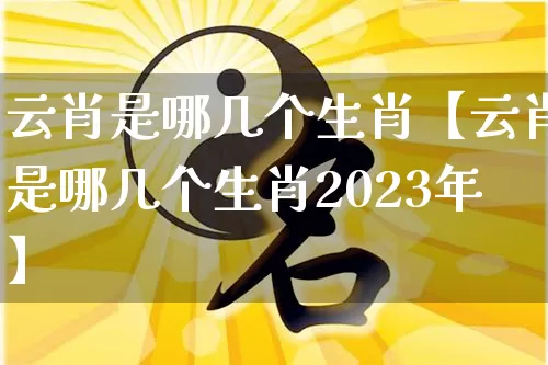 云肖是哪几个生肖【云肖是哪几个生肖2023年】_https://www.dao-sheng-yuan.com_五行_第1张