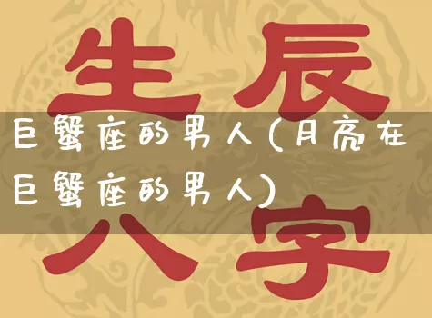 巨蟹座的男人(月亮在巨蟹座的男人)_https://www.dao-sheng-yuan.com_生肖属相_第1张