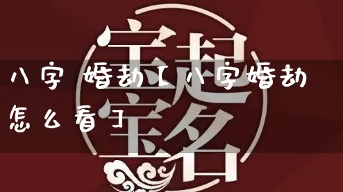 八字 婚劫【八字婚劫怎么看】_https://www.dao-sheng-yuan.com_风水_第1张