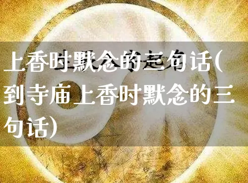 上香时默念的三句话(到寺庙上香时默念的三句话)_https://www.dao-sheng-yuan.com_风水_第1张