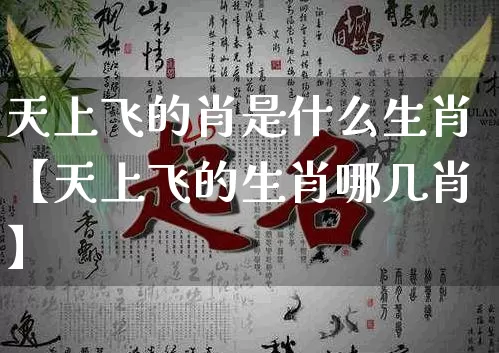 天上飞的肖是什么生肖【天上飞的生肖哪几肖】_https://www.dao-sheng-yuan.com_八字_第1张