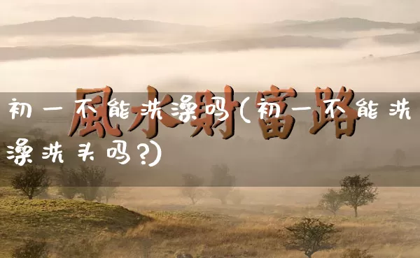 初一不能洗澡吗(初一不能洗澡洗头吗?)_https://www.dao-sheng-yuan.com_周公解梦_第1张