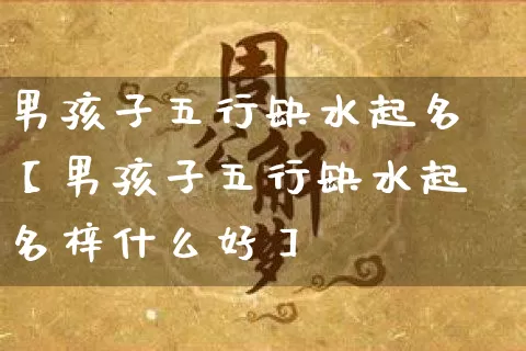 男孩子五行缺水起名【男孩子五行缺水起名梓什么好】_https://www.dao-sheng-yuan.com_起名_第1张