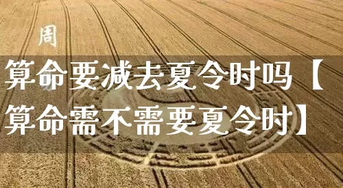 算命要减去夏令时吗【算命需不需要夏令时】_算命_第1张_道圣缘 算命要减去夏令时吗【算命需不需要夏令时】_https://www.dao-sheng-yuan.com_算命_第1张