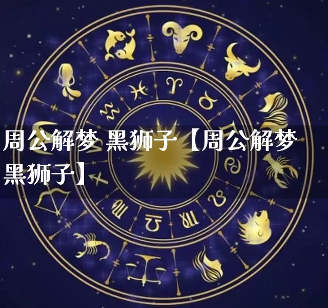 周公解梦 黑狮子【周公解梦黑狮子】_https://www.dao-sheng-yuan.com_十二星座_第1张