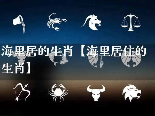 海里居的生肖【海里居住的生肖】_https://www.dao-sheng-yuan.com_道源国学_第1张