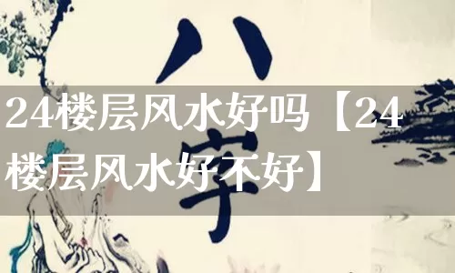 24楼层风水好吗【24楼层风水好不好】_https://www.dao-sheng-yuan.com_八字_第1张