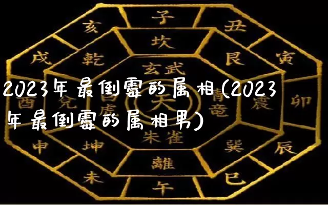 2023年最倒霉的属相(2023年最倒霉的属相男)_https://www.dao-sheng-yuan.com_五行_第1张